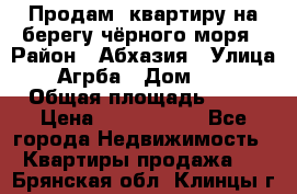 Продам  квартиру на берегу чёрного моря › Район ­ Абхазия › Улица ­ Агрба › Дом ­ 24 › Общая площадь ­ 54 › Цена ­ 2 300 000 - Все города Недвижимость » Квартиры продажа   . Брянская обл.,Клинцы г.